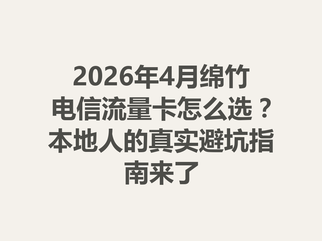 2026年4月绵竹电信流量卡怎么选？本地人的真实避坑指南来了