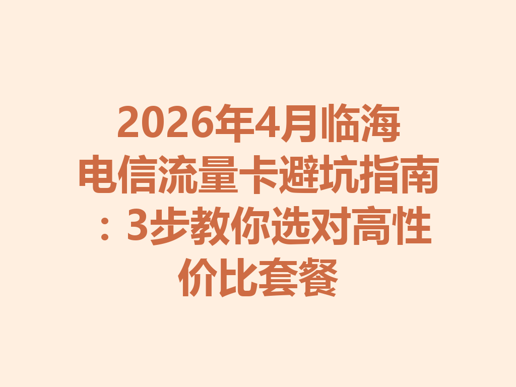 2026年4月临海电信流量卡避坑指南：3步教你选对高性价比套餐