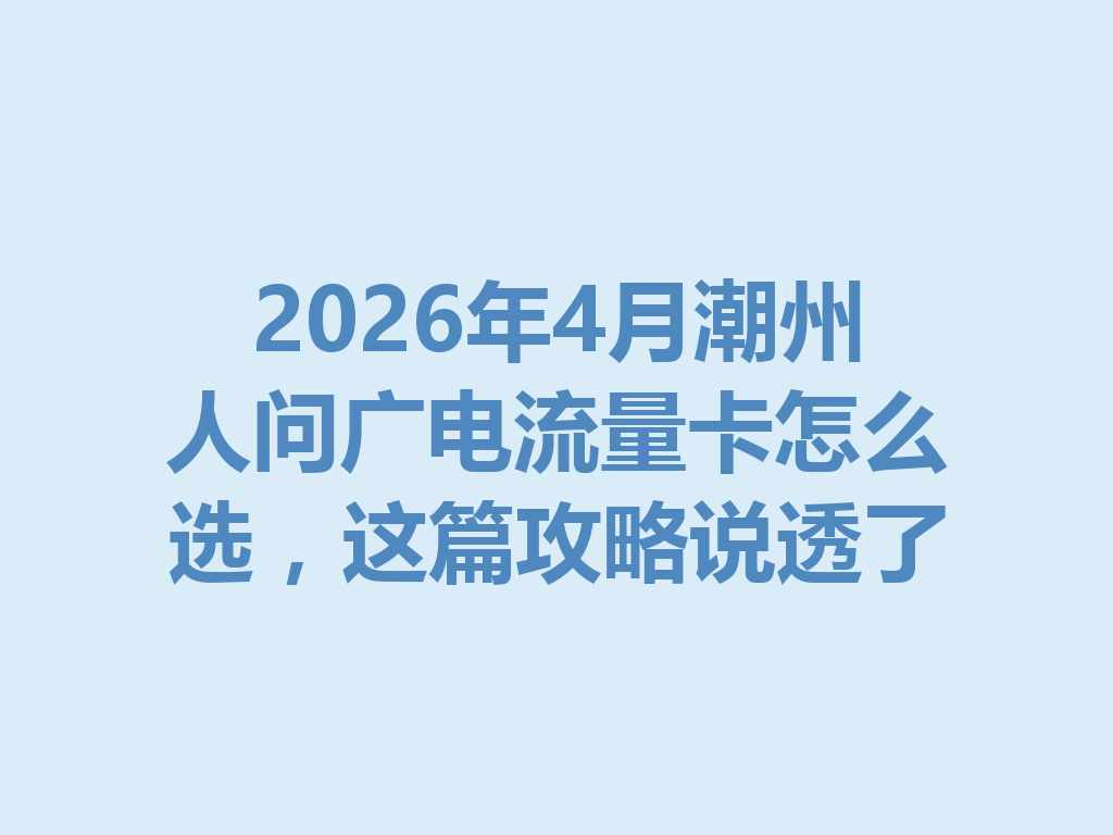 2026年4月潮州人问广电流量卡怎么选，这篇攻略说透了