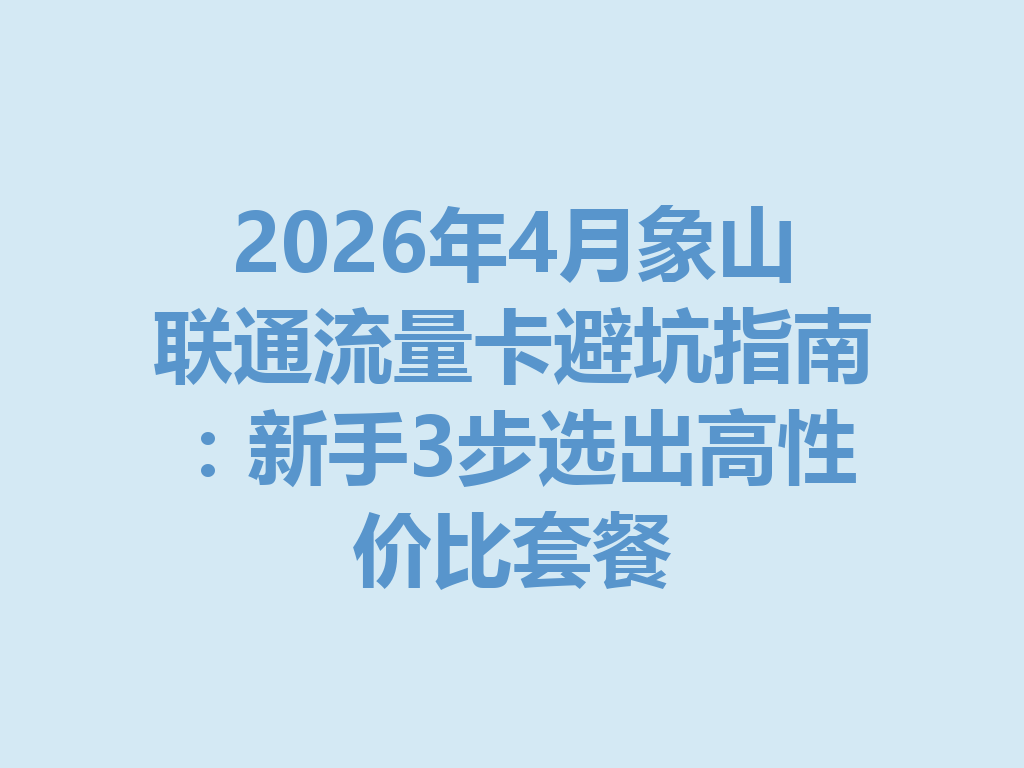 2026年4月象山联通流量卡避坑指南：新手3步选出高性价比套餐