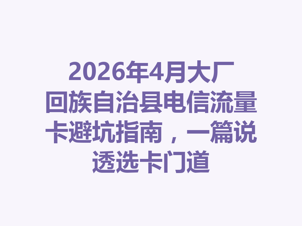 2026年4月大厂回族自治县电信流量卡避坑指南，一篇说透选卡门道