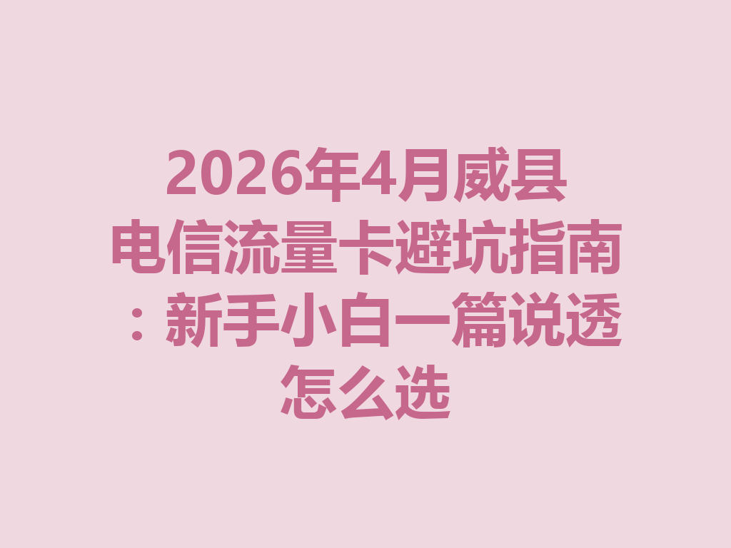 2026年4月威县电信流量卡避坑指南：新手小白一篇说透怎么选