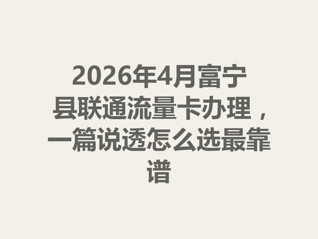 2026年4月富宁县联通流量卡办理，一篇说透怎么选最靠谱