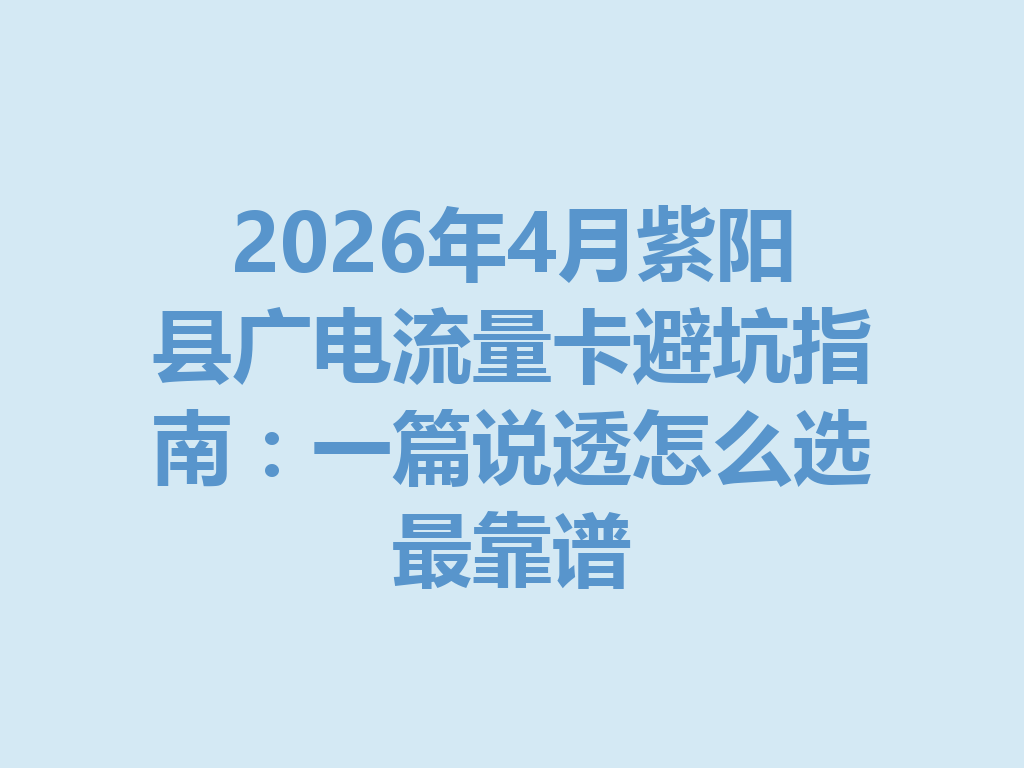 2026年4月紫阳县广电流量卡避坑指南：一篇说透怎么选最靠谱