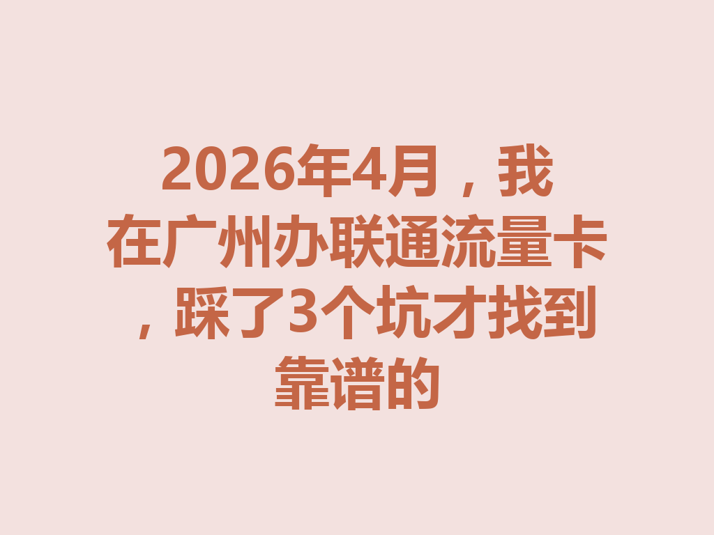 2026年4月，我在广州办联通流量卡，踩了3个坑才找到靠谱的