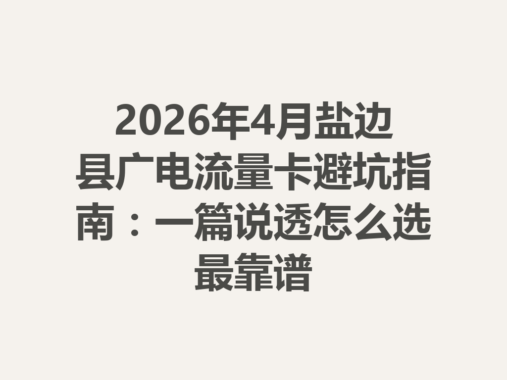 2026年4月盐边县广电流量卡避坑指南：一篇说透怎么选最靠谱