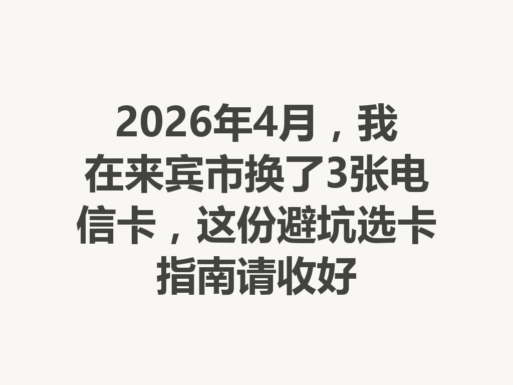 2026年4月，我在来宾市换了3张电信卡，这份避坑选卡指南请收好