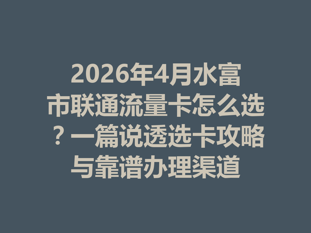 2026年4月水富市联通流量卡怎么选？一篇说透选卡攻略与靠谱办理渠道