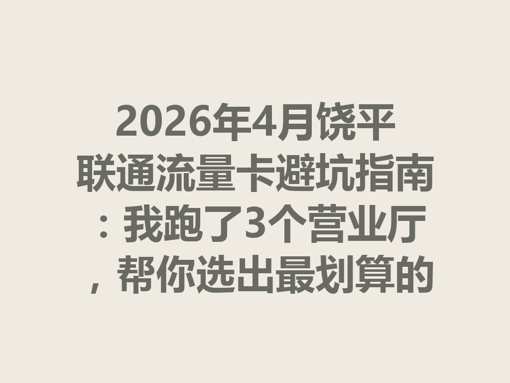 2026年4月饶平联通流量卡避坑指南：我跑了3个营业厅，帮你选出最划算的套餐