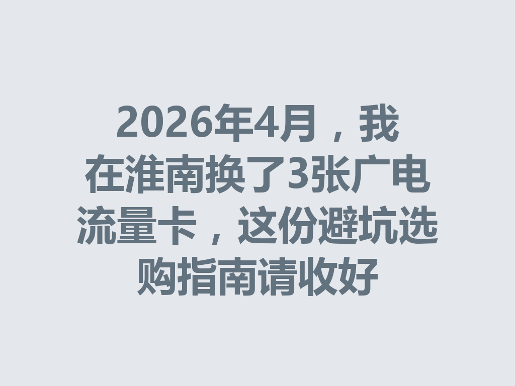 2026年4月，我在淮南换了3张广电流量卡，这份避坑选购指南请收好