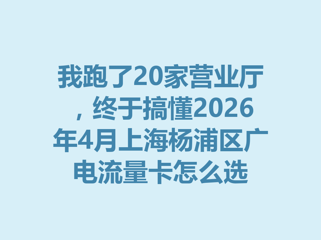 我跑了20家营业厅，终于搞懂2026年4月上海杨浦区广电流量卡怎么选