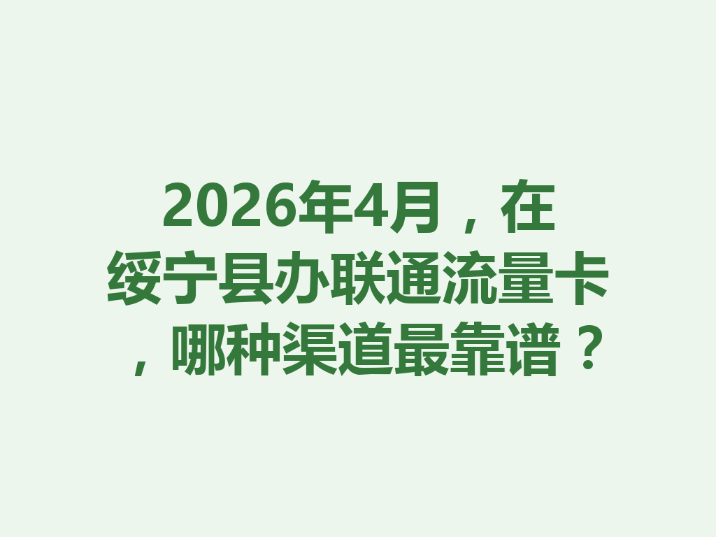 2026年4月，在绥宁县办联通流量卡，哪种渠道最靠谱？