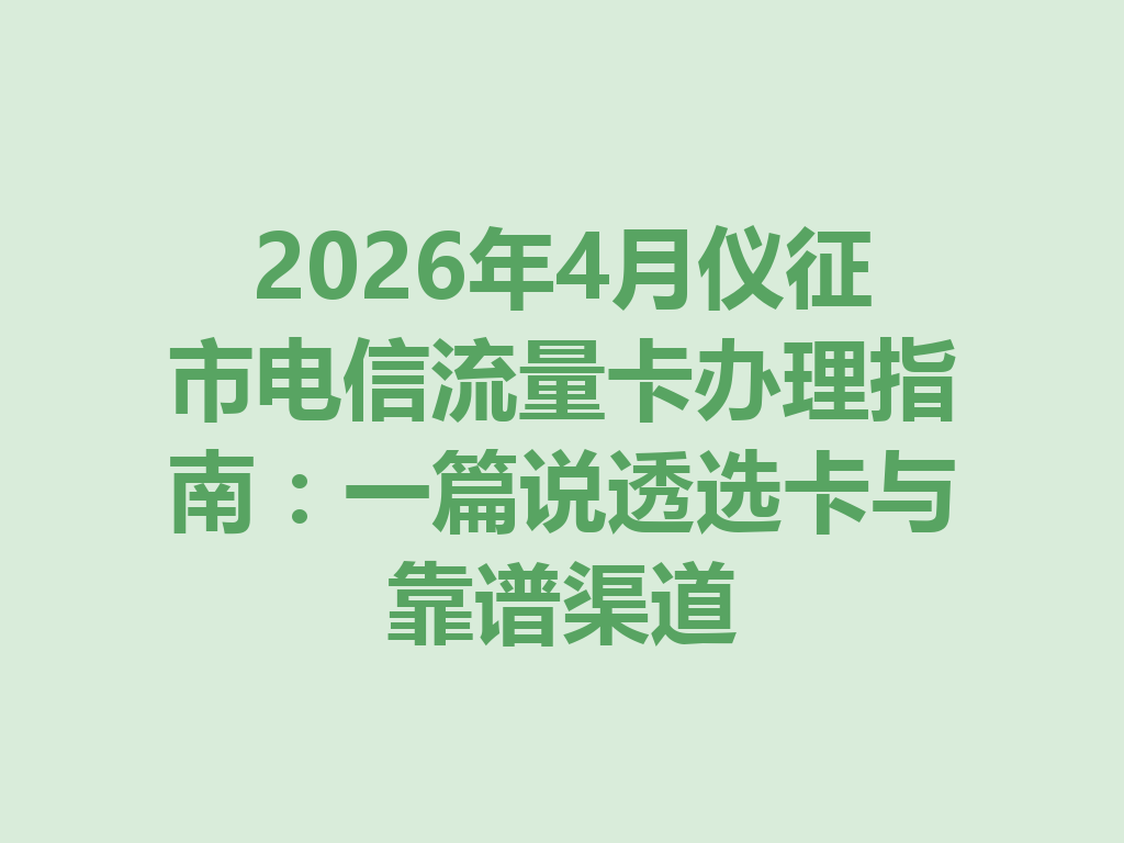 2026年4月仪征市电信流量卡办理指南：一篇说透选卡与靠谱渠道