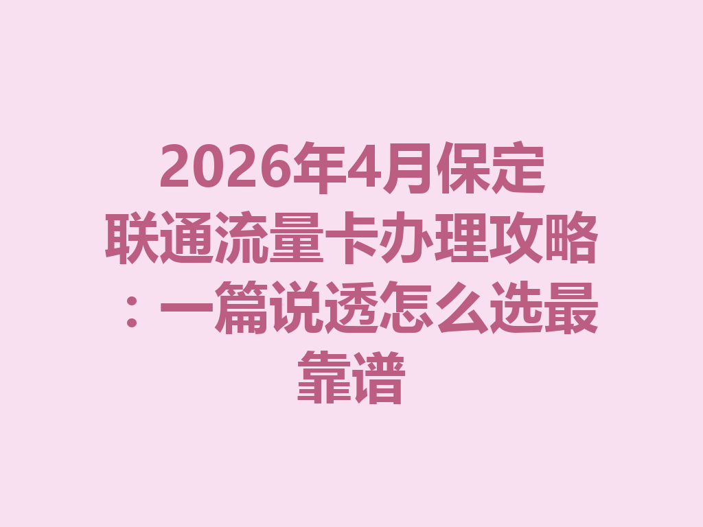 2026年4月保定联通流量卡办理攻略：一篇说透怎么选最靠谱