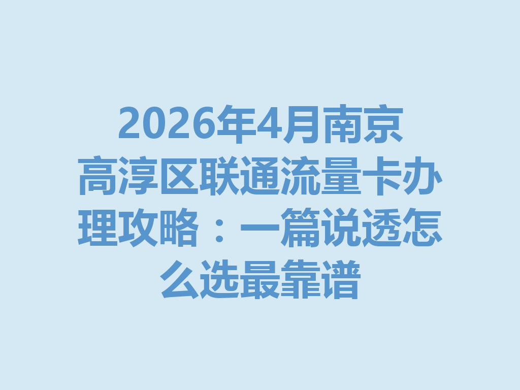 2026年4月南京高淳区联通流量卡办理攻略：一篇说透怎么选最靠谱