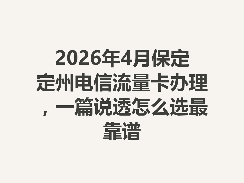 2026年4月保定定州电信流量卡办理，一篇说透怎么选最靠谱
