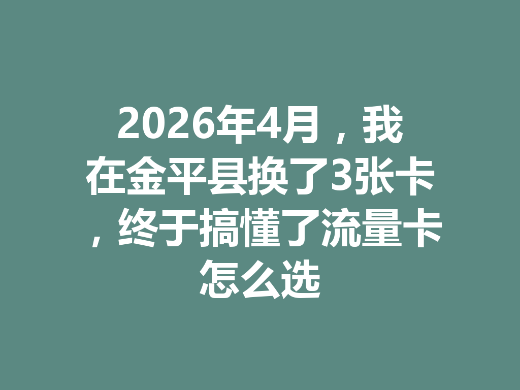 2026年4月，我在金平县换了3张卡，终于搞懂了流量卡怎么选