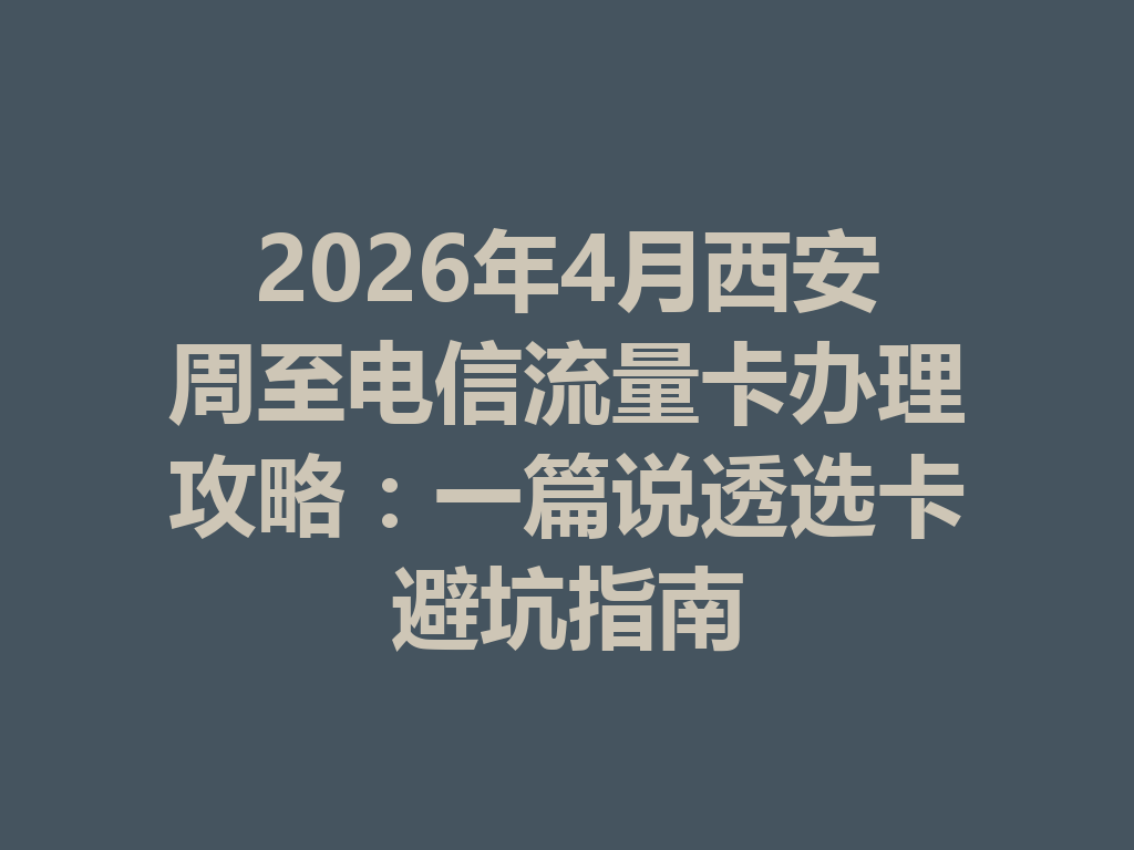 2026年4月西安周至电信流量卡办理攻略：一篇说透选卡避坑指南
