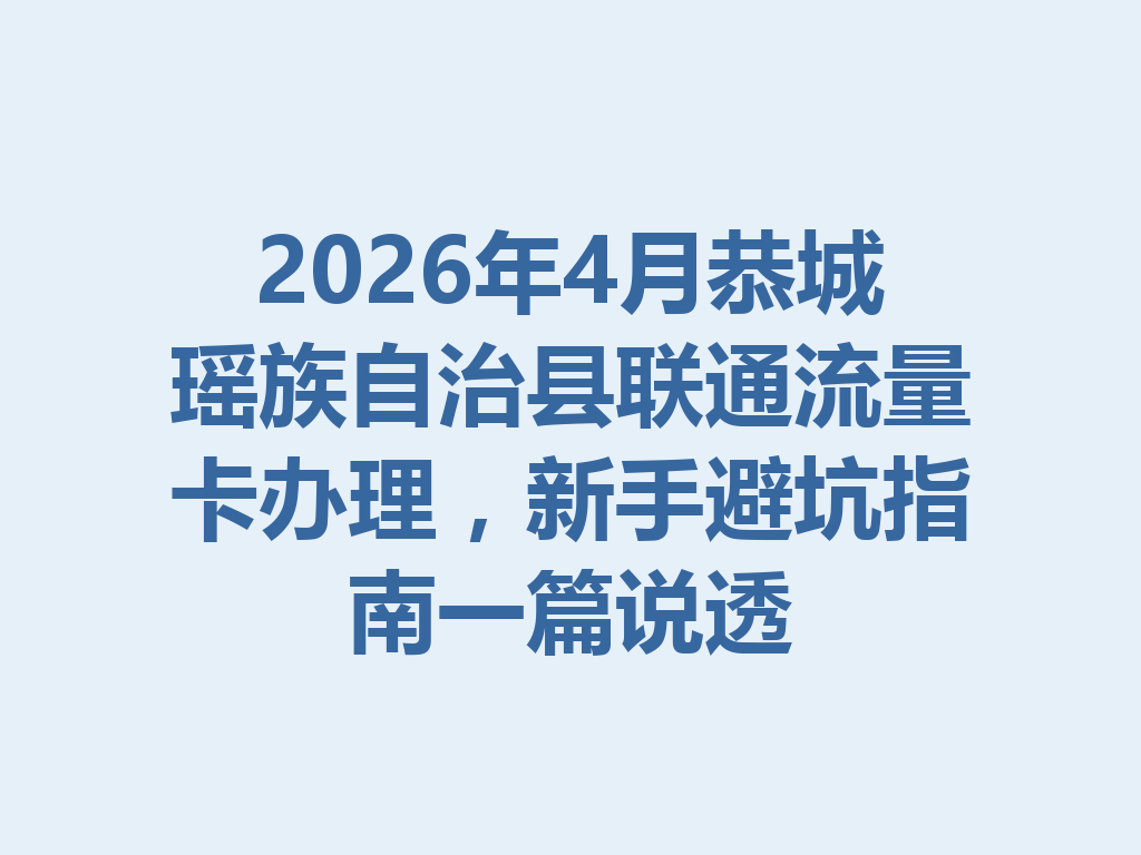 2026年4月恭城瑶族自治县联通流量卡办理，新手避坑指南一篇说透