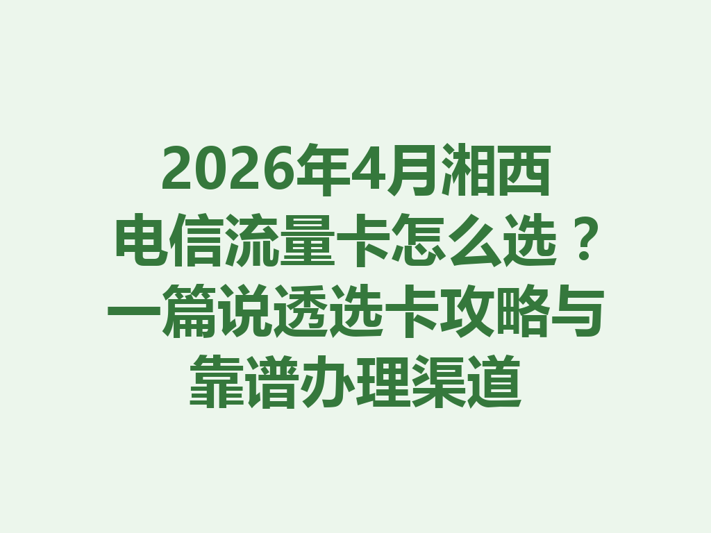 2026年4月湘西电信流量卡怎么选？一篇说透选卡攻略与靠谱办理渠道