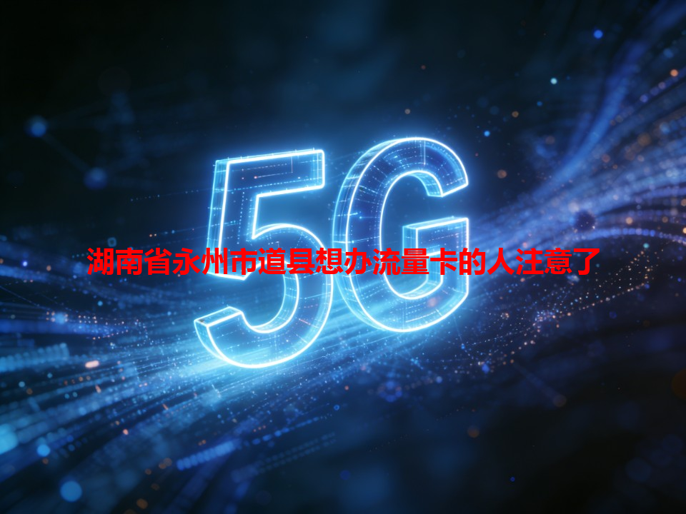 湖南省永州市道县想办流量卡的人注意了