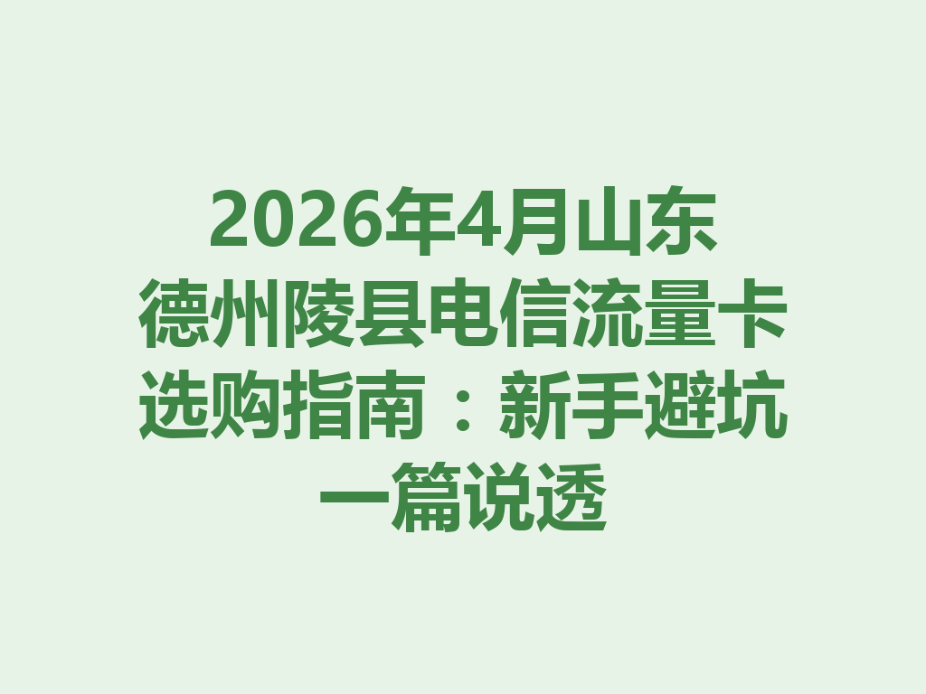 2026年4月山东德州陵县电信流量卡选购指南：新手避坑一篇说透