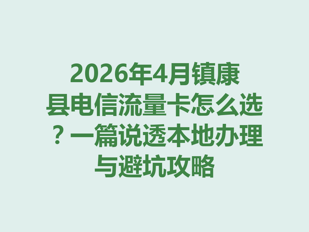 2026年4月镇康县电信流量卡怎么选？一篇说透本地办理与避坑攻略