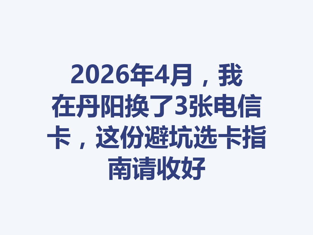 2026年4月，我在丹阳换了3张电信卡，这份避坑选卡指南请收好