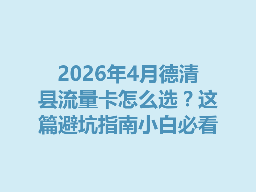 2026年4月德清县流量卡怎么选？这篇避坑指南小白必看