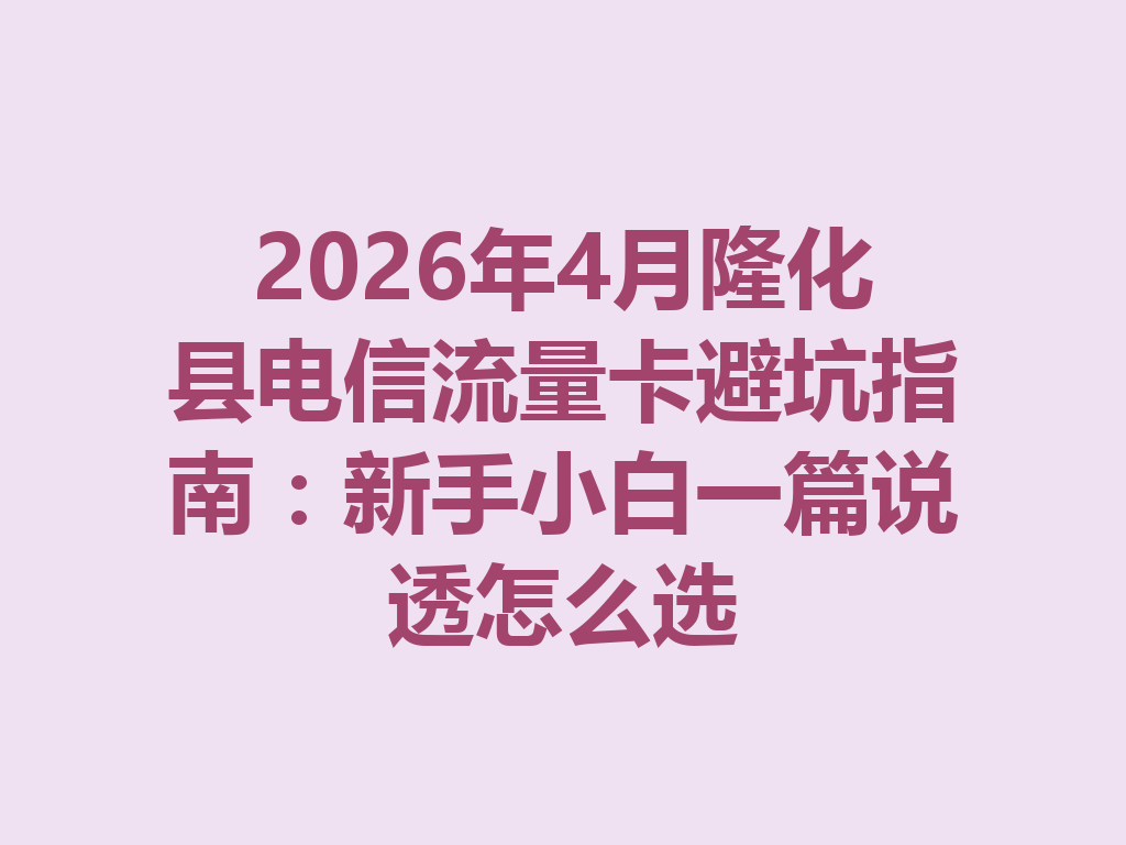 2026年4月隆化县电信流量卡避坑指南：新手小白一篇说透怎么选
