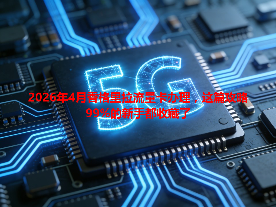 2026年4月香格里拉流量卡办理，这篇攻略99%的新手都收藏了