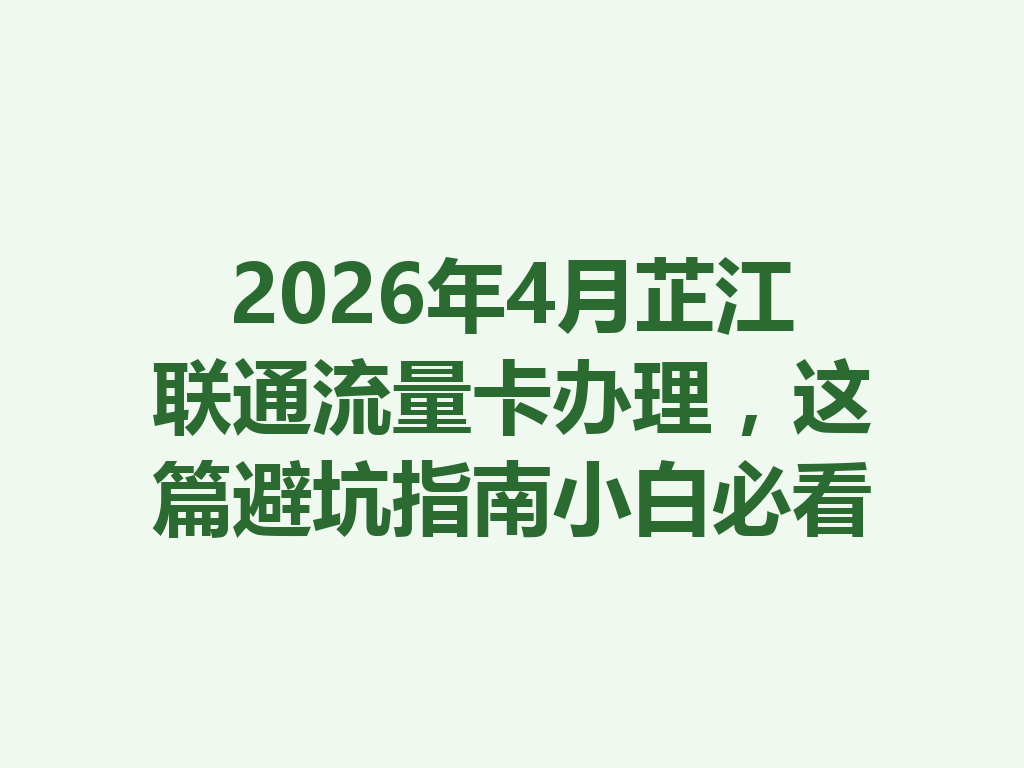 2026年4月芷江联通流量卡办理,这篇避坑指南小白必看