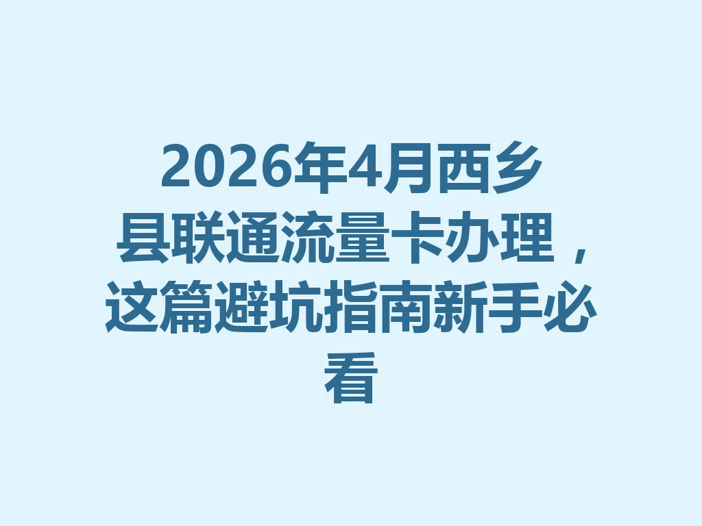 2026年4月西乡县联通流量卡办理，这篇避坑指南新手必看