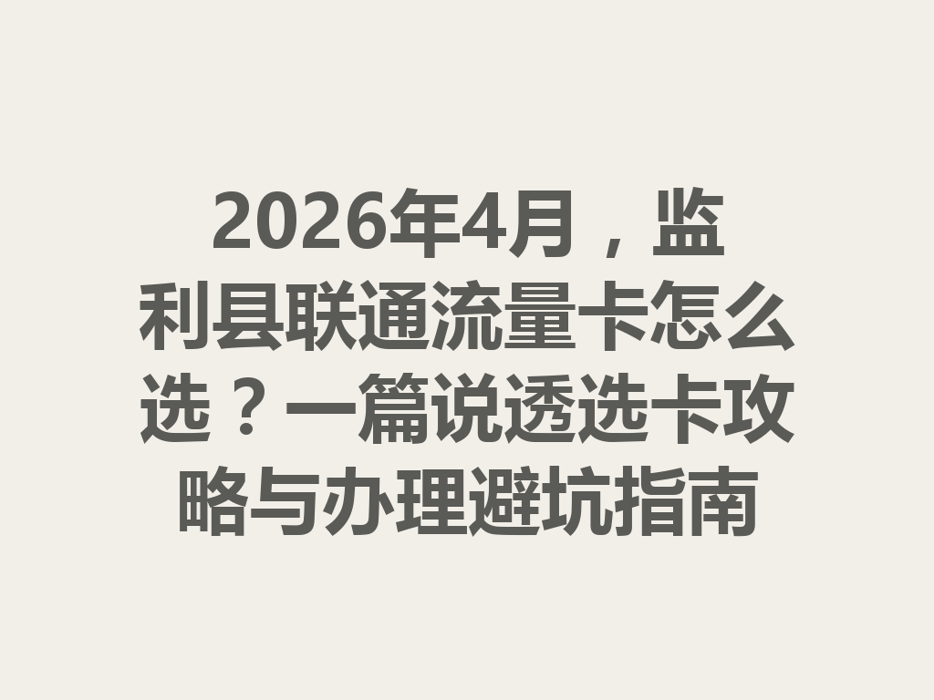 2026年4月，监利县联通流量卡怎么选？一篇说透选卡攻略与办理避坑指南