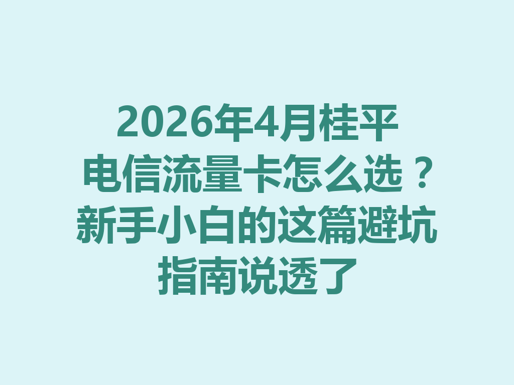 2026年4月桂平电信流量卡怎么选？新手小白的这篇避坑指南说透了