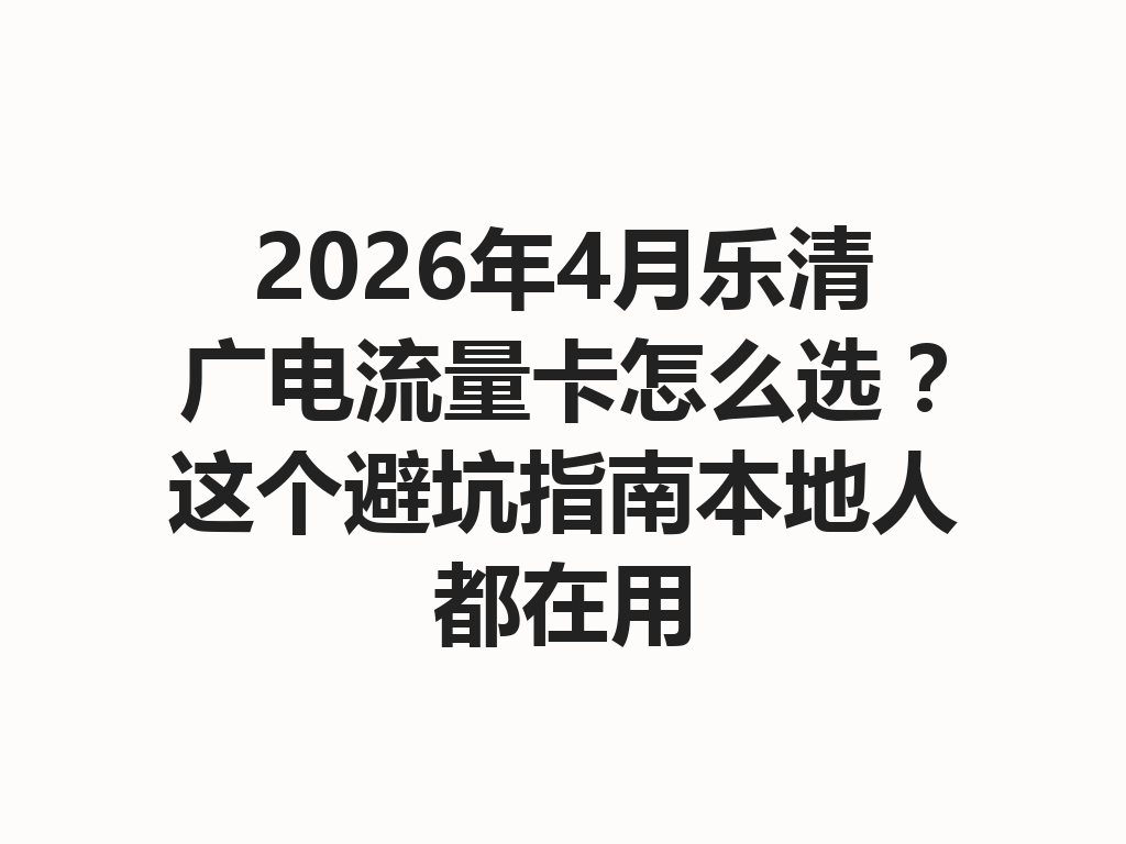 2026年4月乐清广电流量卡怎么选？这个避坑指南本地人都在用