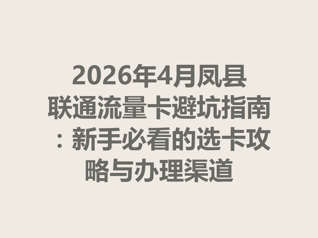 2026年4月凤县联通流量卡避坑指南：新手必看的选卡攻略与办理渠道