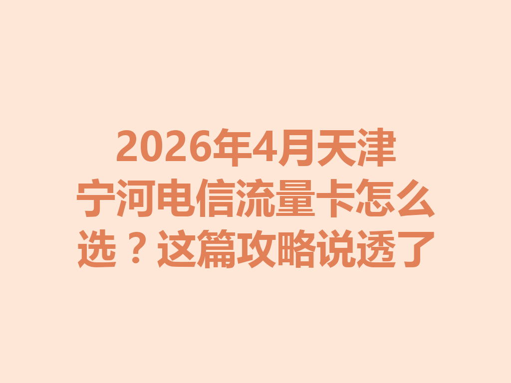 2026年4月天津宁河电信流量卡怎么选？这篇攻略说透了