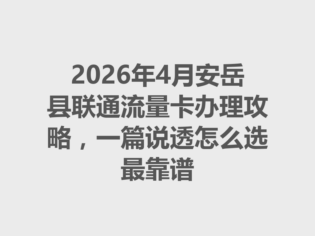 2026年4月安岳县联通流量卡办理攻略，一篇说透怎么选最靠谱