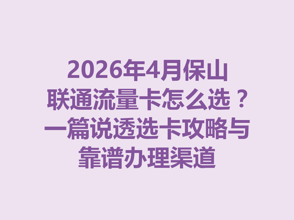 2026年4月保山联通流量卡怎么选？一篇说透选卡攻略与靠谱办理渠道