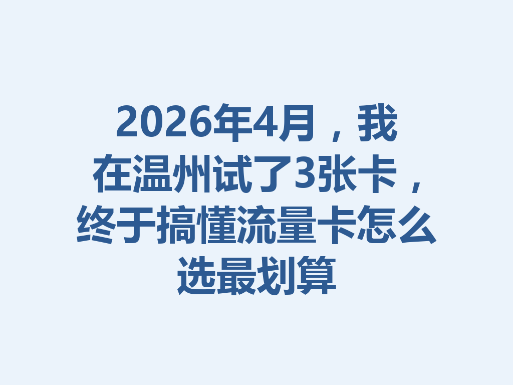 2026年4月，我在温州试了3张卡，终于搞懂流量卡怎么选最划算