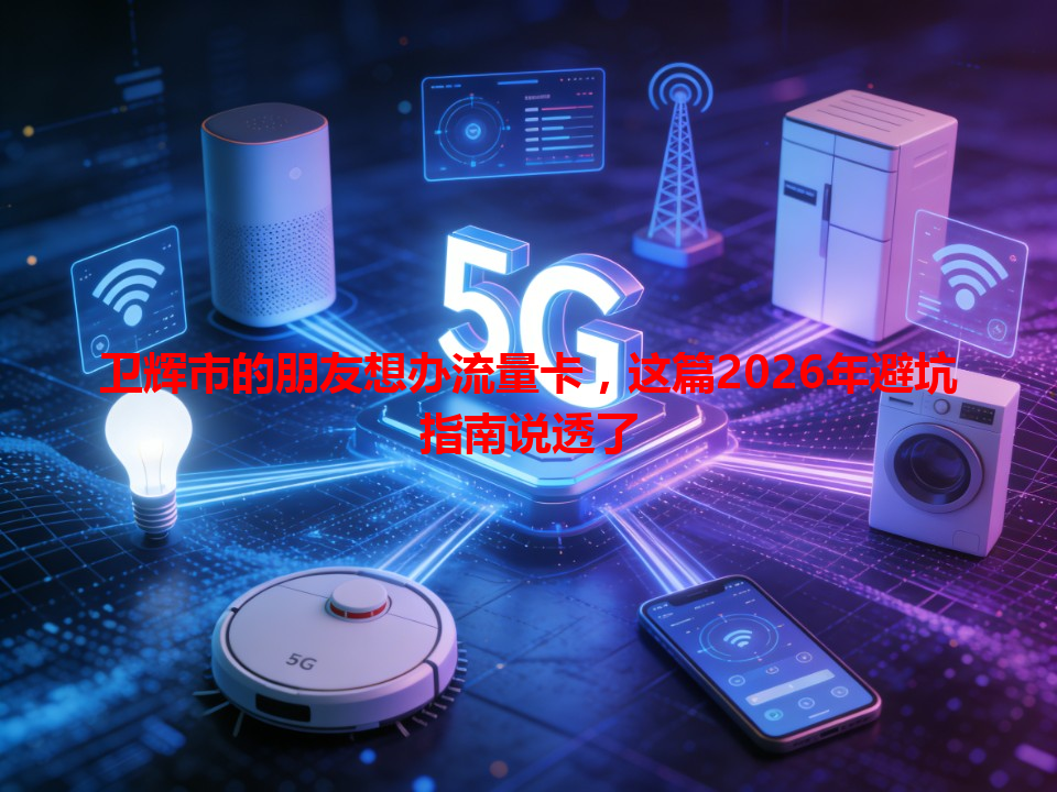 卫辉市的朋友想办流量卡，这篇2026年避坑指南说透了