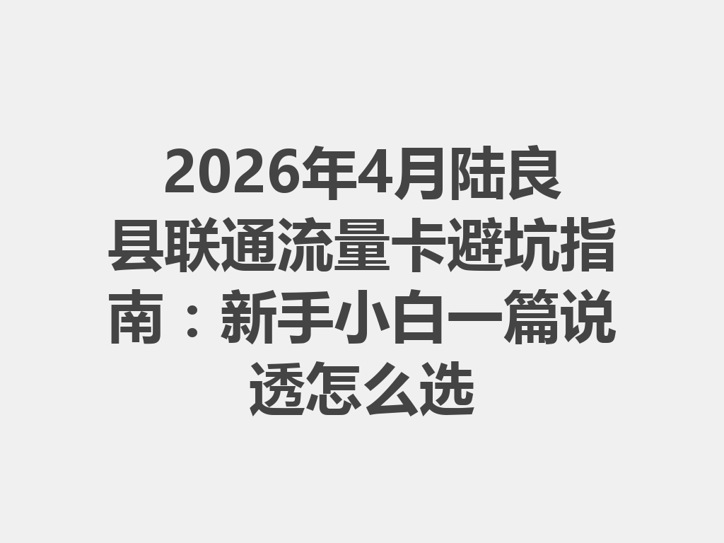 2026年4月陆良县联通流量卡避坑指南：新手小白一篇说透怎么选