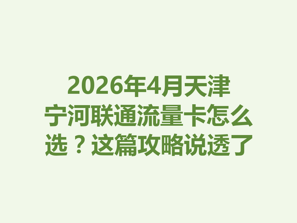 2026年4月天津宁河联通流量卡怎么选？这篇攻略说透了