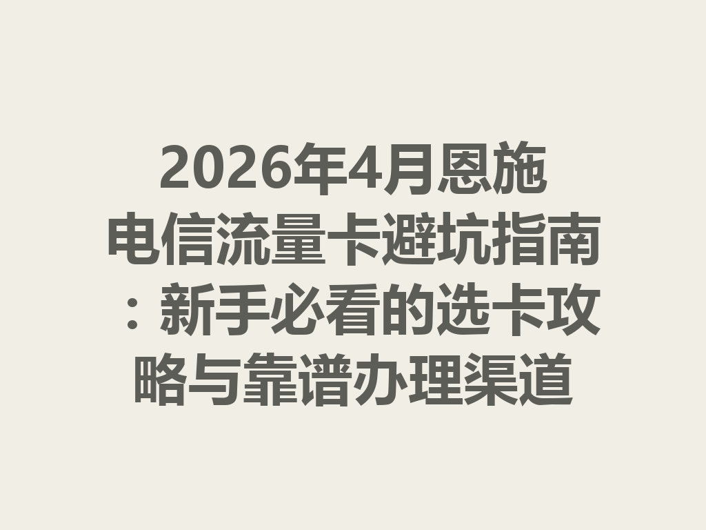 2026年4月恩施电信流量卡避坑指南：新手必看的选卡攻略与靠谱办理渠道