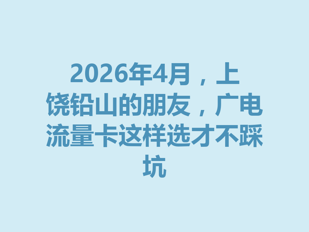 2026年4月,上饶铅山的朋友,广电流量卡这样选才不踩坑