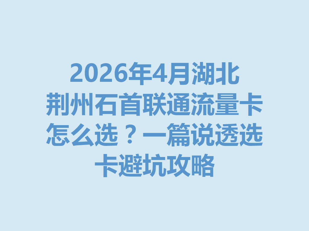 2026年4月湖北荆州石首联通流量卡怎么选？一篇说透选卡避坑攻略
