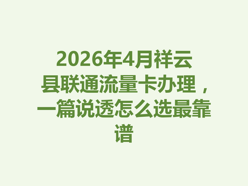 2026年4月祥云县联通流量卡办理，一篇说透怎么选最靠谱