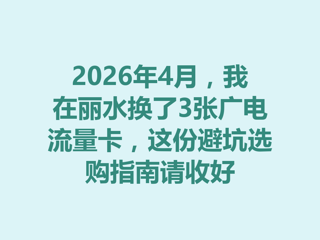 2026年4月，我在丽水换了3张广电流量卡，这份避坑选购指南请收好