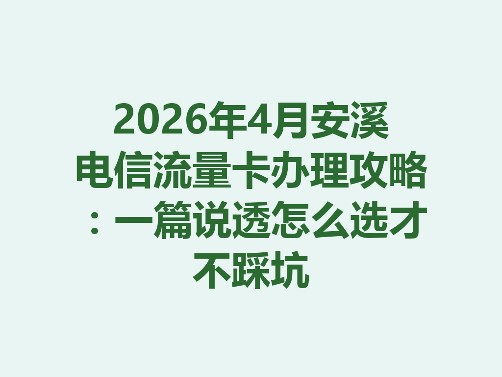 2026年4月安溪电信流量卡办理攻略：一篇说透怎么选才不踩坑